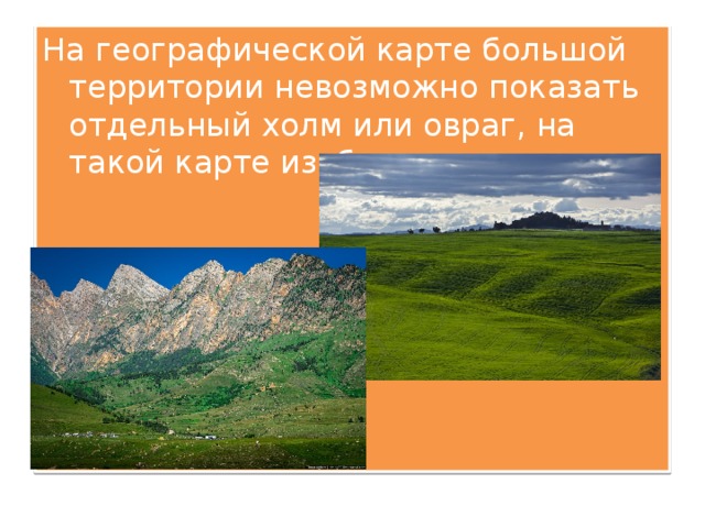 На географической карте большой территории невозможно показать отдельный холм или овраг, на такой карте изображаются 