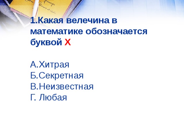 1.Какая велечина в математике обозначается буквой Х   А.Хитрая  Б.Секретная  В.Неизвестная  Г. Любая 