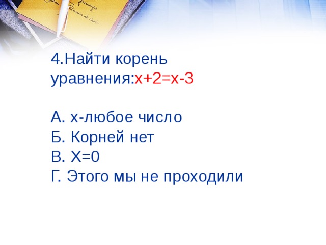 4.Найти корень уравнения: х+2=х-3    А. х-любое число  Б. Корней нет  В. Х=0  Г. Этого мы не проходили 