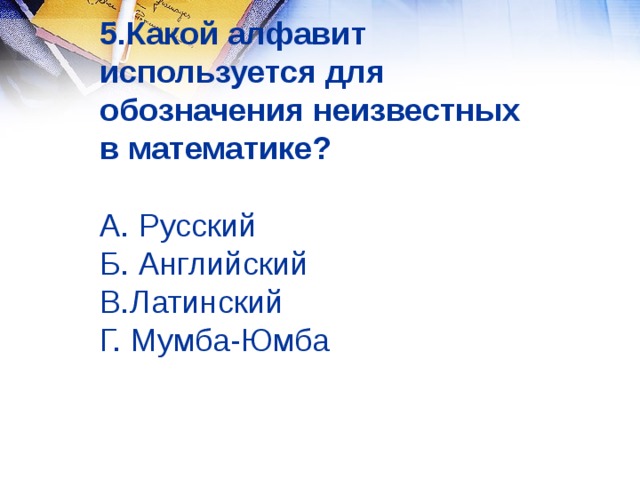 5.Какой алфавит используется для обозначения неизвестных в математике?   А. Русский  Б. Английский  В.Латинский  Г. Мумба-Юмба 