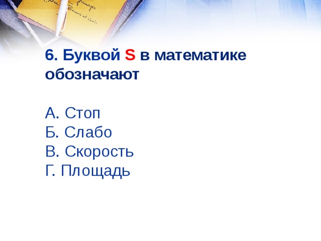 6. Буквой S в математике обозначают    А. Стоп  Б. Слабо  В. Скорость  Г. Площадь 