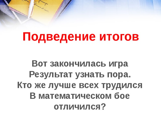 Подведение итогов Вот закончилась игра Результат узнать пора. Кто же лучше всех трудился В математическом бое отличился? 