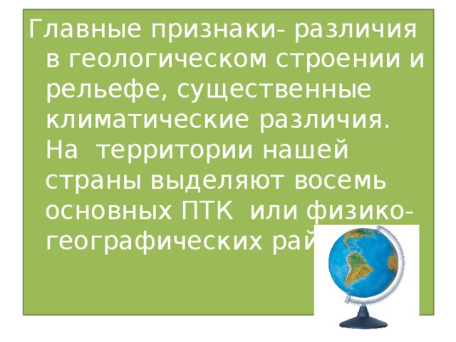 Главные признаки- различия в геологическом строении и рельефе, существенные климатические различия. На территории нашей страны выделяют восемь основных ПТК или физико- географических районов. 