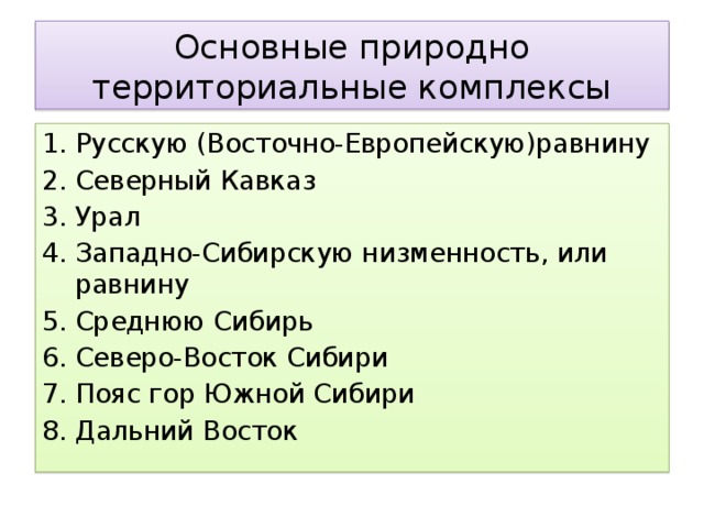 Основные природно территориальные комплексы Русскую (Восточно-Европейскую)равнину Северный Кавказ Урал Западно-Сибирскую низменность, или равнину Среднюю Сибирь Северо-Восток Сибири Пояс гор Южной Сибири Дальний Восток 