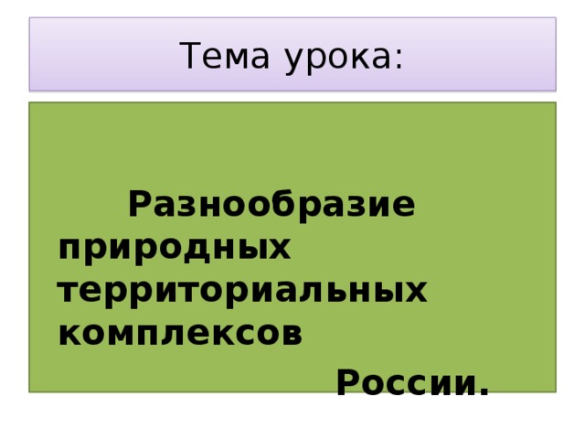 Тема урока:  Разнообразие природных территориальных комплексов  России. 
