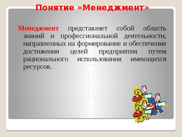 Понятие «Менеджмент» Менеджмент представляет собой область знаний и профессиональной деятельности, направленных на формирование и обеспечение достижения целей предприятия путем рационального использования имеющихся ресурсов. 