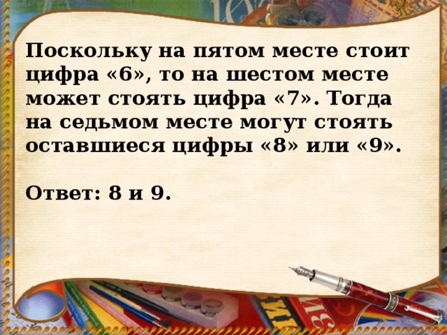 Поскольку на пятом месте стоит цифра «6», то на шестом месте может стоять цифра «7». Тогда на седьмом месте могут стоять оставшиеся цифры «8» или «9».   Ответ: 8 и 9. 