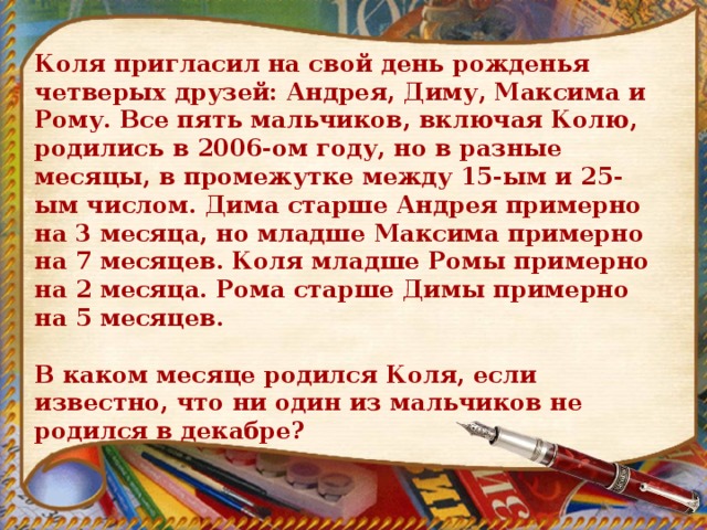 Ответь коле. Коля пригласил на свой день рождения четверых друзей Андрея Диму. Дима старше Андрея на 3 месяца. Дима старше Андрея на 3 месяца но младше Максима на 7 месяцев. Коля Дима и Рома.