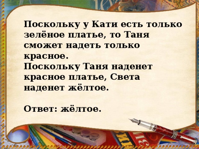 Поскольку у Кати есть только зелёное платье, то Таня сможет надеть только красное. Поскольку Таня наденет красное платье, Света наденет жёлтое.   Ответ: жёлтое. 