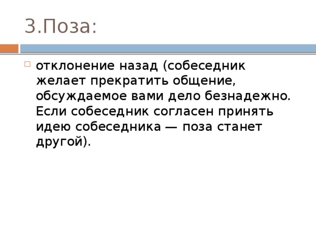 3.Поза: отклонение назад (собеседник желает прекратить общение, обсуждаемое вами дело безнадежно. Если собеседник согласен принять идею собеседника — поза станет другой). 