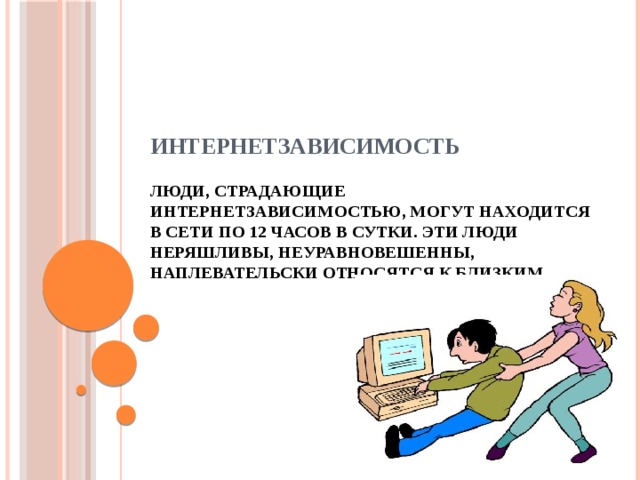     ИНТЕРНЕТЗАВИСИМОСТЬ   Люди, страдающие интернетзависимостью, могут находится в сети по 12 часов в сутки. Эти люди неряшливы, неуравновешенны, наплевательски относятся к близким.   