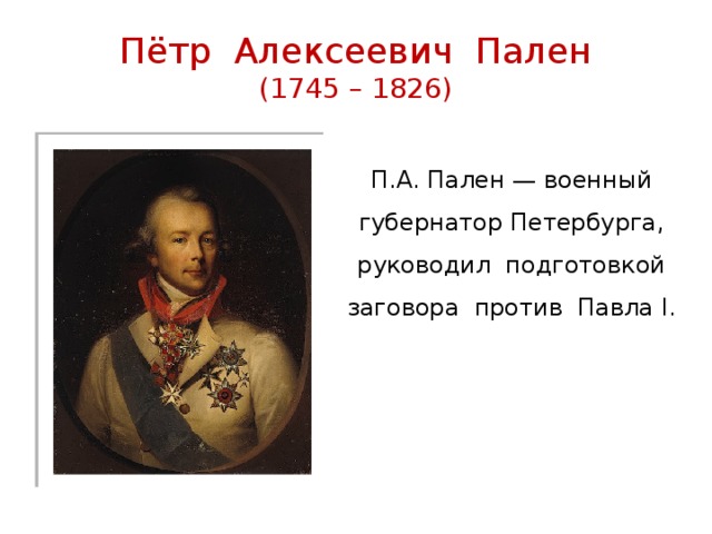 Пётр Алексеевич Пален  (1745 – 1826) П.А. Пален — военный губернатор Петербурга, руководил подготовкой заговора против Павла I . 