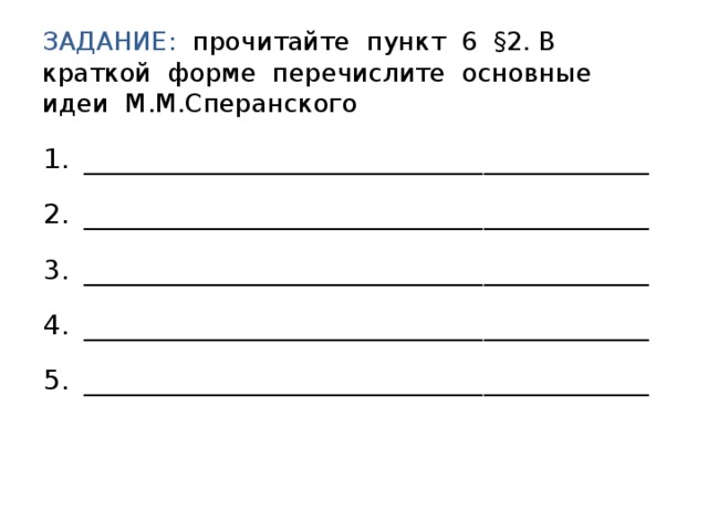 ЗАДАНИЕ: прочитайте пункт 6 §2. В краткой форме перечислите основные идеи М.М.Сперанского _________________________________________ _________________________________________ _________________________________________ _________________________________________ _________________________________________ 