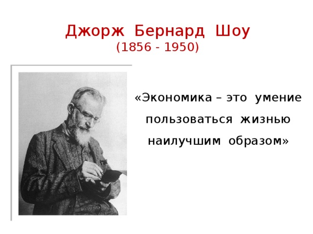 Джорж Бернард Шоу  (1856 - 1950)   «Экономика – это умение пользоваться жизнью наилучшим образом» 