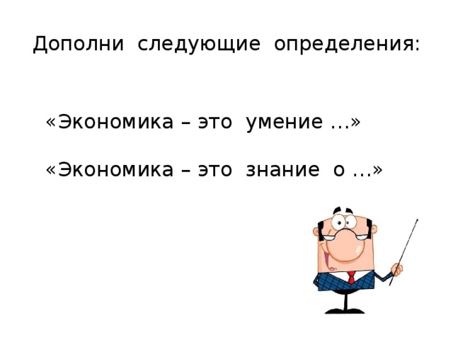 Дополни следующие определения: «Экономика – это умение …» «Экономика – это знание о …» 