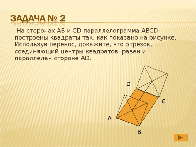 На сторонах АВ и CD параллелограмма ABCD построены квадраты так, как показано на рисунке. Используя перенос, докажите, что отрезок, соединяющий центры квадратов, равен и параллелен стороне AD .  D C  А  В 