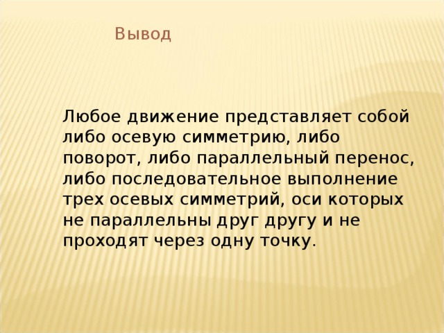  Вывод Любое движение представляет собой либо осевую симметрию, либо поворот, либо параллельный перенос, либо последовательное выполнение трех осевых симметрий, оси которых не параллельны друг другу и не проходят через одну точку. 