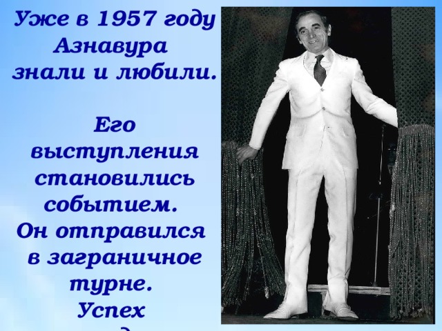 Уже в 1957 году Азнавура  знали и любили.  Его выступления становились событием.  Он отправился  в заграничное турне.  Успех  его ждал и там. 