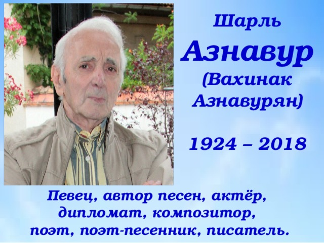 Шарль  Азнавур  (Вахинак Азнавурян)   1924 – 2018 Певец, автор песен, актёр,  дипломат, композитор,  поэт, поэт-песенник, писатель. 