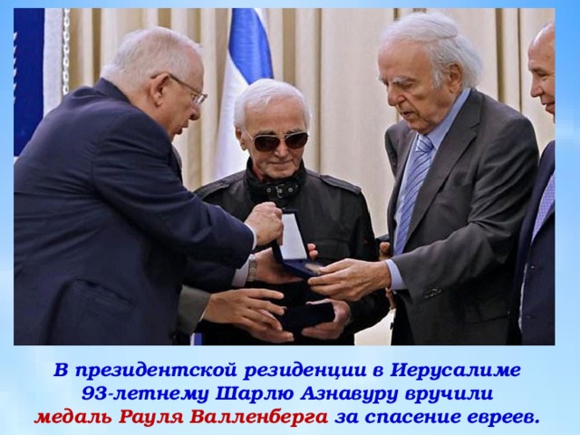 В президентской резиденции в Иерусалиме  93-летнему Шарлю Азнавуру вручили  медаль Рауля Валленберга за спасение евреев. 