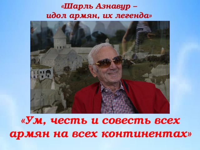 «Шарль Азнавур –  идол армян, их легенда»  «Ум, честь и совесть всех армян на всех континентах» 