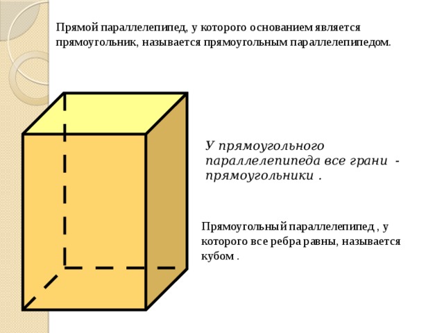 Прямой параллелепипед, у которого основанием является прямоугольник, называется прямоугольным параллелепипедом. У прямоугольного параллелепипеда все грани - прямоугольники . Прямоугольный параллелепипед , у которого все ребра равны, называется кубом .  