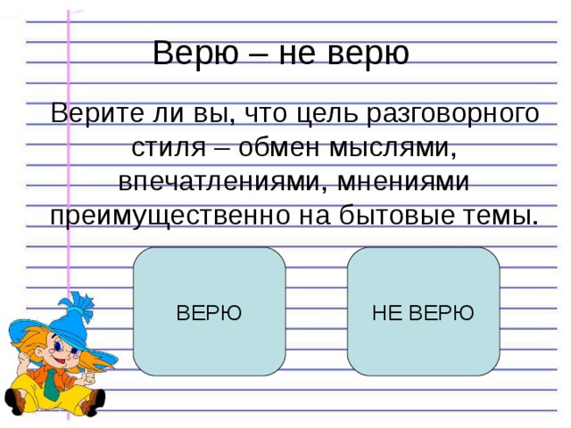 Верю – не верю Верите ли вы, что цель разговорного стиля – обмен мыслями, впечатлениями, мнениями преимущественно на бытовые темы. ВЕРЮ НЕ ВЕРЮ 