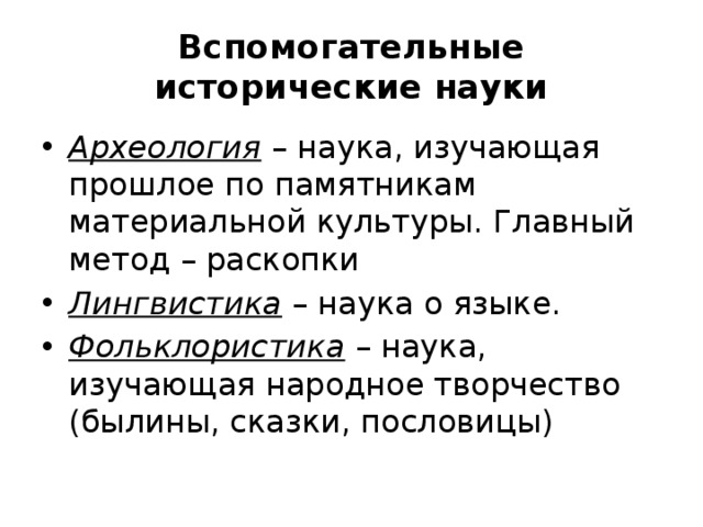 Вспомогательные исторические науки Археология – наука, изучающая прошлое по памятникам материальной культуры. Главный метод – раскопки Лингвистика – наука о языке. Фольклористика – наука, изучающая народное творчество (былины, сказки, пословицы) 