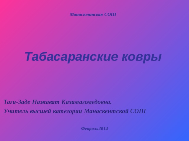 Манаскентская СОШ       Табасаранские ковры   Таги-Заде Нажават Казимагомедовна. Учитель высшей категории Манаскентской СОШ  Февраль2014 
