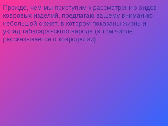 Прежде, чем мы приступим к рассмотрению видов ковровых изделий, предлагаю вашему вниманию небольшой сюжет, в котором показаны жизнь и уклад табасаранского народа (в том числе, рассказывается о ковроделии) 