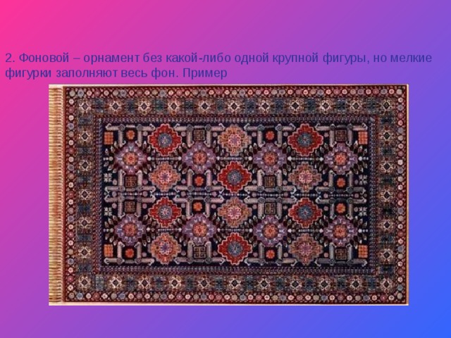   2. Фоновой – орнамент без какой-либо одной крупной фигуры, но мелкие фигурки заполняют весь фон. Пример  