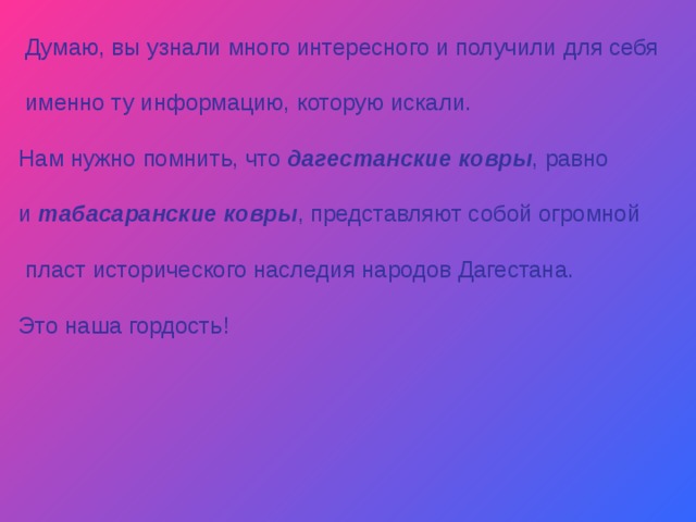  Думаю, вы узнали много интересного и получили для себя  именно ту информацию, которую искали. Нам нужно помнить, что  дагестанские ковры , равно и  табасаранские ковры , представляют собой огромной  пласт исторического наследия народов Дагестана. Это наша гордость! 