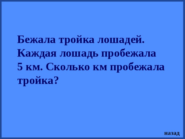 Бежала тройка лошадей. Каждая лошадь пробежала 5 км. Сколько км пробежала тройка? назад 