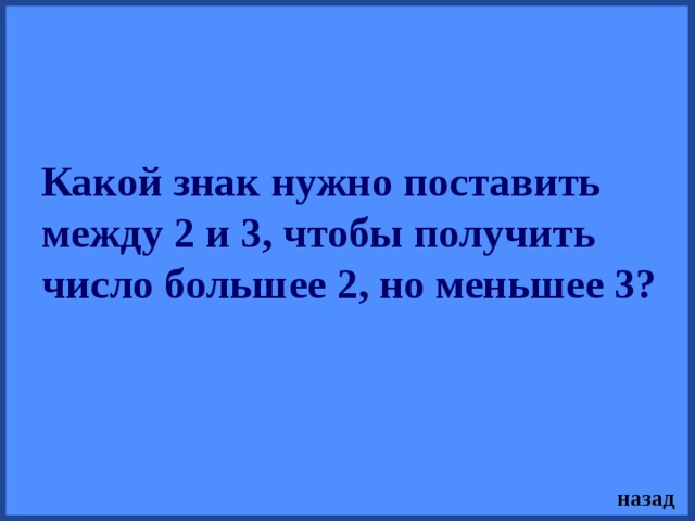 Какой знак нужно поставить между 2 и 3, чтобы получить число большее 2, но меньшее 3?  назад 