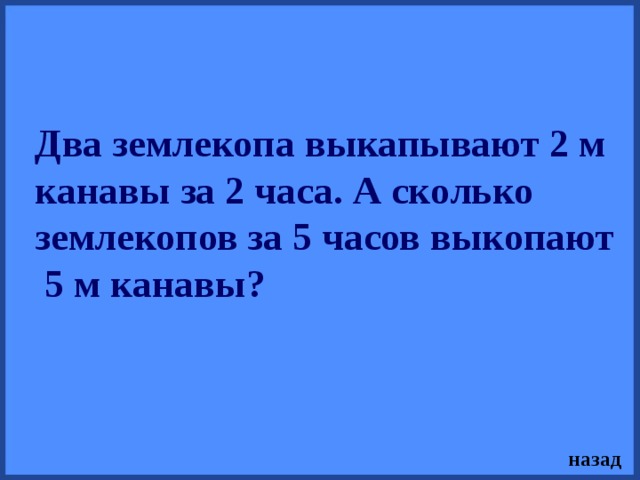 Два землекопа выкапывают 2 м канавы за 2 часа. А сколько землекопов за 5 часов выкопают  5 м канавы? назад 