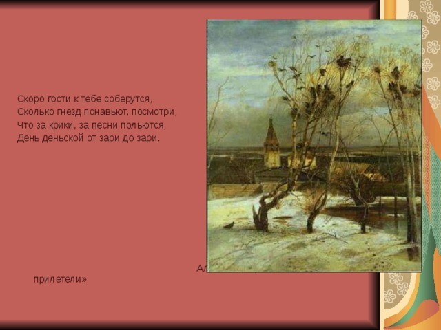 Скоро гости к тебе соберутся, Сколько гнезд понавьют, посмотри, Что за крики, за песни польются, День деньской от зари до зари.  Алексей Саврасов. «Грачи прилетели»