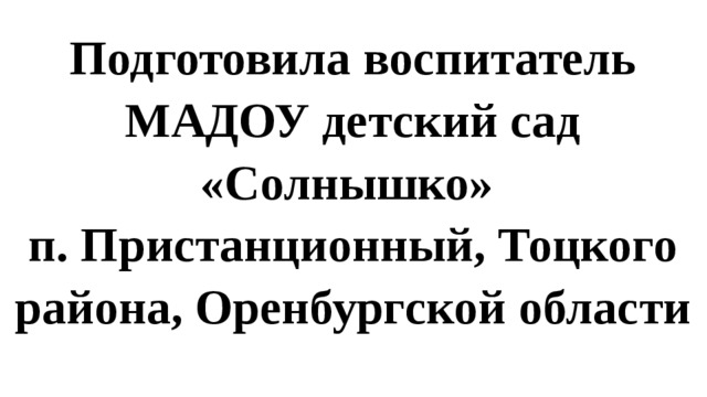 Подготовила воспитатель МАДОУ детский сад «Солнышко» п. Пристанционный, Тоцкого района, Оренбургской области 