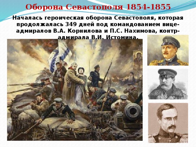 Оборона Севастополя 1854-1855 Началась героическая оборона Севастополя, которая продолжалась 349 дней под командованием вице-адмиралов В.А. Корнилова и П.С. Нахимова, контр-адмирала В.И. Истомина. 
