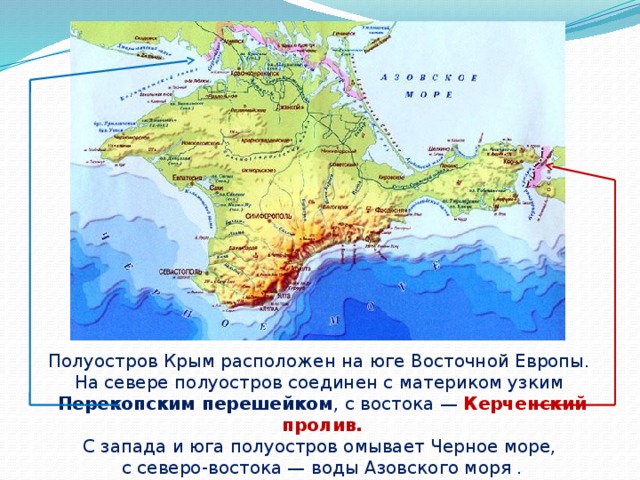 Полуостров Крым расположен на юге Восточной Европы. На севере полуостров соединен с материком узким Перекопским перешейком , с востока — Керченский пролив.  С запада и юга полуостров омывает Черное море, с северо-востока — воды Азовского моря . 