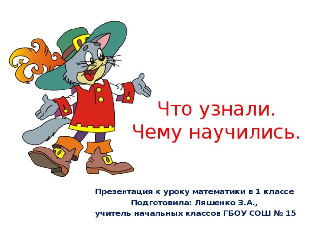 Что узнали. Чему научились. Презентация к уроку математики в 1 классе Подготовила: Ляшенко З.А., учитель начальных классов ГБОУ СОШ № 15 