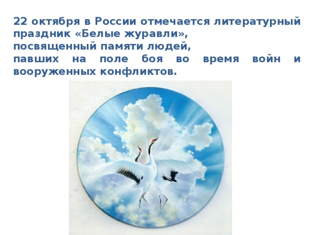 22 октября в России отмечается литературный праздник « Белые журавли » , посвященный памяти людей, павших на поле боя во время войн и вооруженных конфликтов. 
