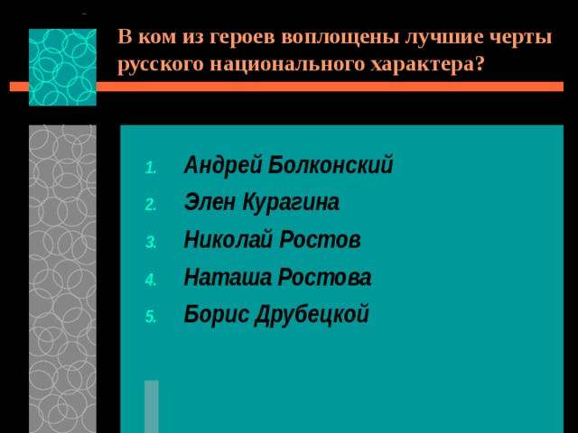 В ком из героев воплощены лучшие черты русского национального характера? Андрей Болконский Элен Курагина Николай Ростов Наташа Ростова Борис Друбецкой 