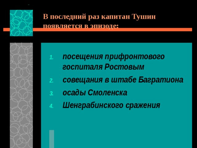 В последний раз капитан Тушин появляется в эпизоде: посещения прифронтового госпиталя Ростовым совещания в штабе Багратиона осады Смоленска Шенграбинского сражения 