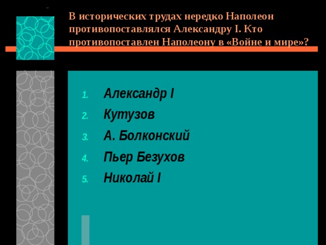 В исторических трудах нередко Наполеон противопоставлялся Александру I . Кто противопоставлен Наполеону в «Войне и мире»? Александр I Кутузов А. Болконский Пьер Безухов Николай I  