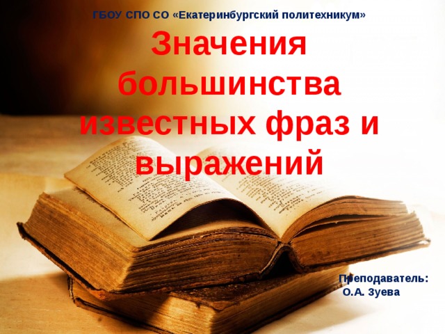 ГБОУ СПО СО «Екатеринбургский политехникум»  Значения большинства известных фраз и выражений   Преподаватель:  О.А. Зуева 
