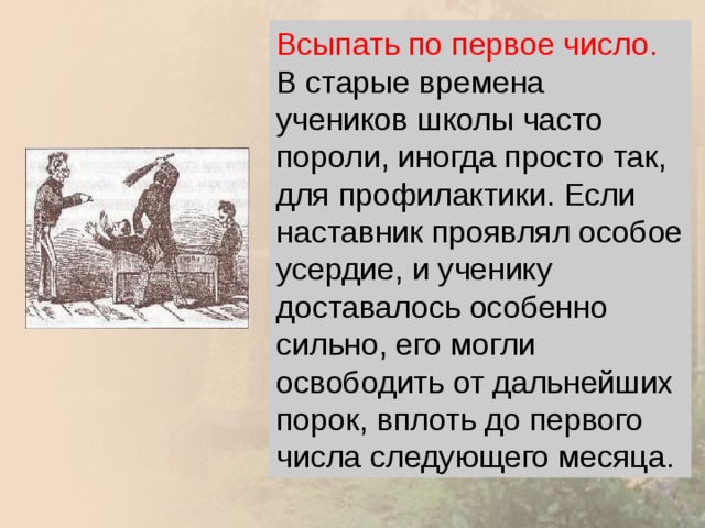 Всыпать по первое число.  В старые времена учеников школы часто пороли, иногда просто так, для профилактики. Если наставник проявлял особое усердие, и ученику доставалось особенно сильно, его могли освободить от дальнейших порок, вплоть до первого числа следующего месяца. 