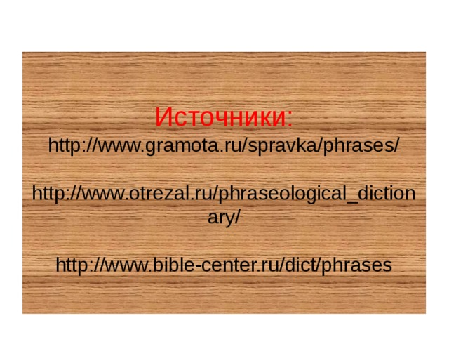  Источники: http://www.gramota.ru/spravka/phrases/   http://www.otrezal.ru/phraseological_dictionary/   http://www.bible-center.ru/dict/phrases   