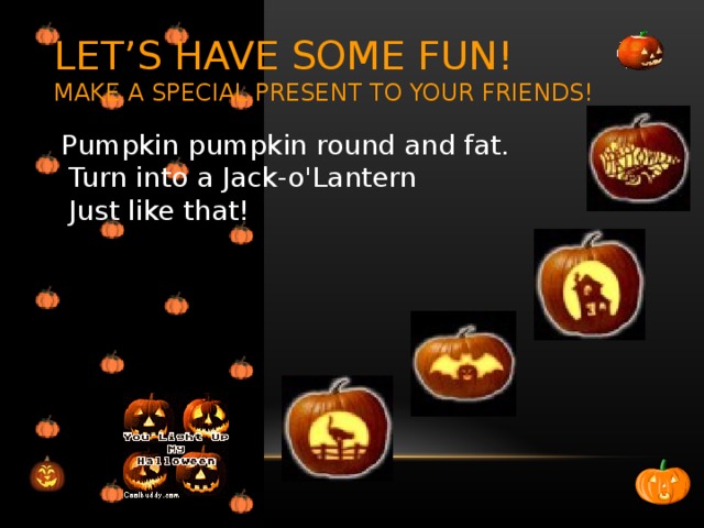 LET’S HAVE SOME FUN!  MAKE A SPECIAL PRESENT TO YOUR FRIENDS!  Pumpkin pumpkin round and fat.  Turn into a Jack-o'Lantern  Just like that! 