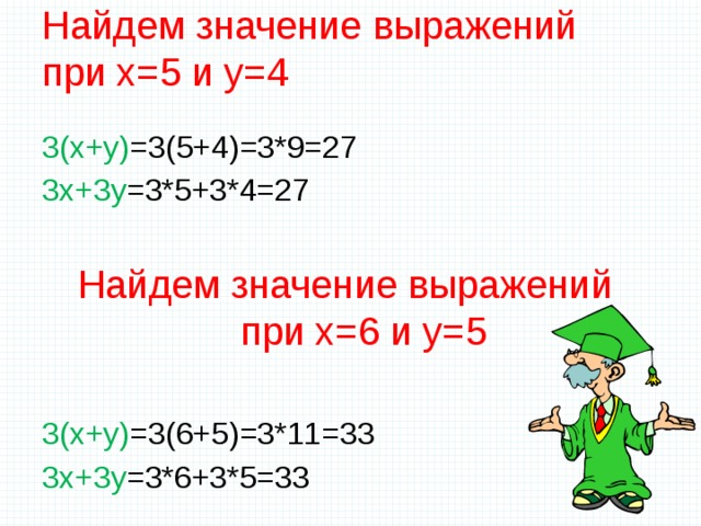 Найдем значение выражений  при х=5 и у=4   3(х+у) =3(5+4)=3*9=27 3х+3у =3*5+3*4=27 Найдем значение выражений  при х=6 и у=5 3(х+у) =3(6+5)=3*11=33 3х+3у =3*6+3*5=33 