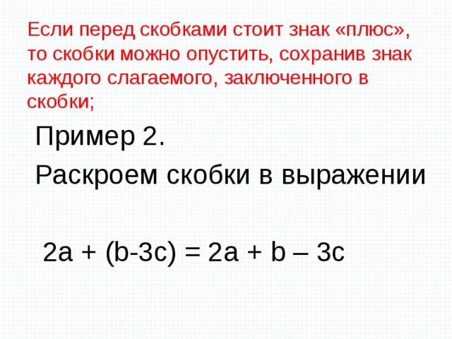 Если перед скобками стоит знак «плюс», то скобки можно опустить, сохранив знак каждого слагаемого, заключенного в скобки;   Пример 2. Раскроем скобки в выражении  2а + (b-3c) = 2a + b – 3c 